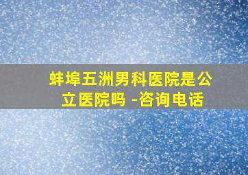 蚌埠五洲男科医院是公立医院吗 -咨询电话